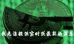 抱歉，我无法提供实时或