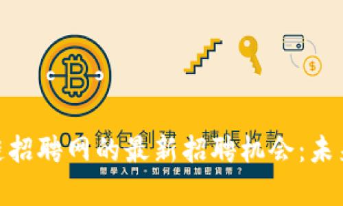 探索龙岩区块链招聘网的最新招聘机会：未来人才的聚集地