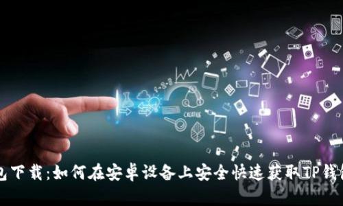 TP钱包下载：如何在安卓设备上安全快速获取TP钱包应用