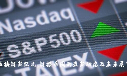 区块链新纪元：链接币圈的最新动态及未来展望