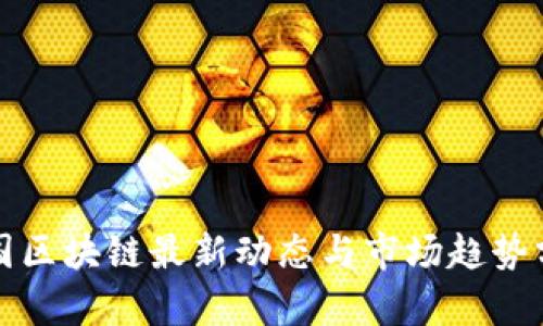 全国区块链最新动态与市场趋势分析
