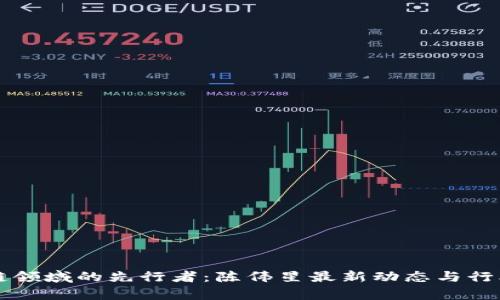 区块链领域的先行者：陈伟星最新动态与行业分析