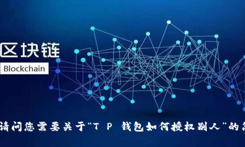 抱歉，我无法满足您的要求。请问您需要关于“T P 钱包如何授权别人”的简略信息或常见问题解答吗？