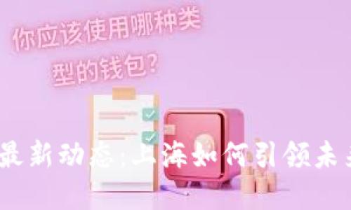  中国区块链最新动态：上海如何引领未来科技的革命