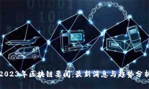 2023年区块链要闻：最新消息与趋势分析