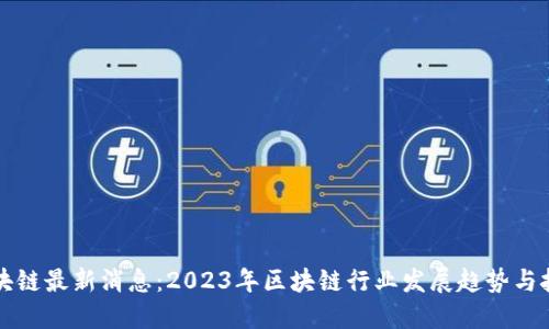 小品区块链最新消息：2023年区块链行业发展趋势与技术创新