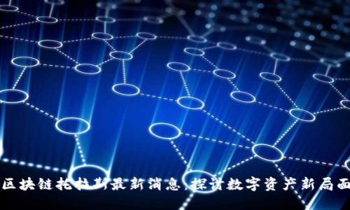 区块链托拉斯最新消息：探讨数字资产新局面