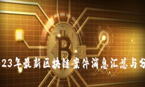 2023年最新区块链案件消息汇总与分析