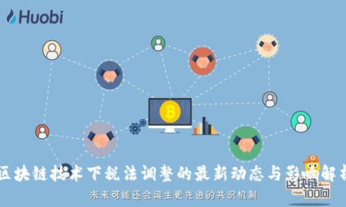 区块链技术下税法调整的最新动态与影响解析