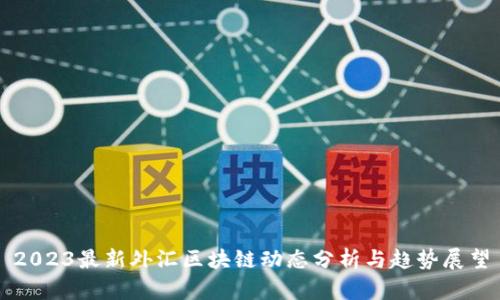 2023最新外汇区块链动态分析与趋势展望