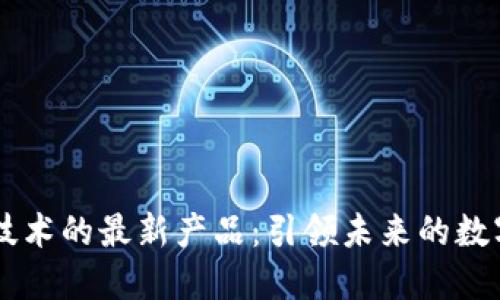 区块链技术的最新产品：引领未来的数字化变革
