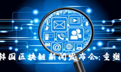 2023年最新韩国区块链新闻发布会：重塑未来金融交易
