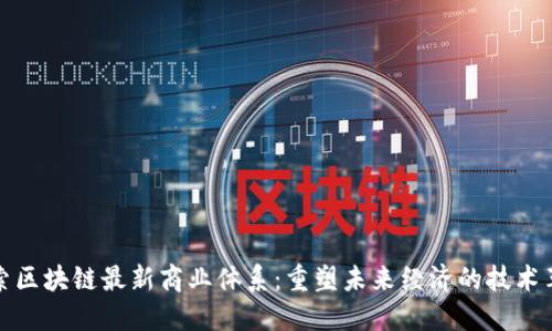 探索区块链最新商业体系：重塑未来经济的技术革新