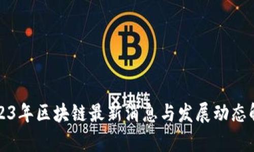2023年区块链最新消息与发展动态解析