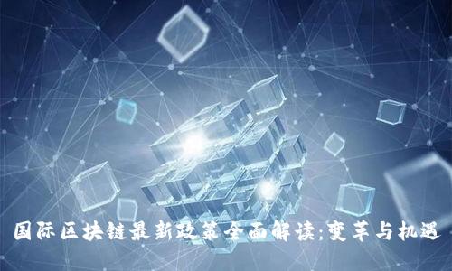 国际区块链最新政策全面解读：变革与机遇