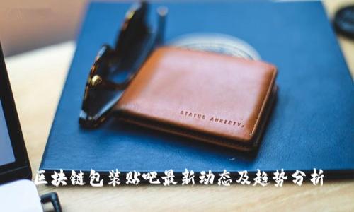 区块链包装贴吧最新动态及趋势分析