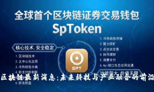 大沥区块链最新消息：未来科技与产业融合的前沿动态