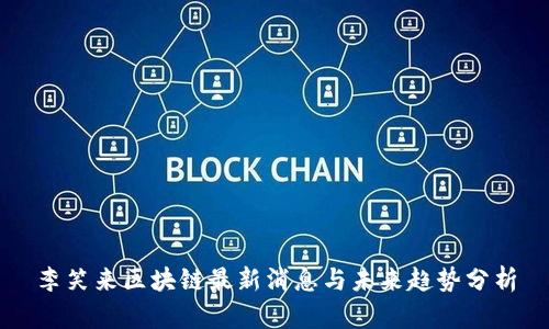 李笑来区块链最新消息与未来趋势分析