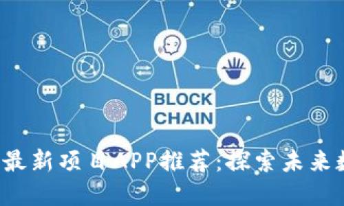2023年区块链最新项目APP推荐：探索未来数字经济的潜力