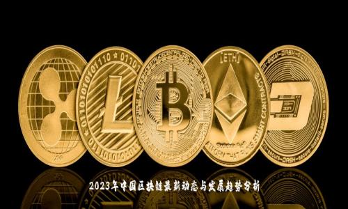 2023年中国区块链最新动态与发展趋势分析