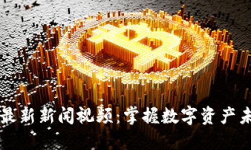 区块链最新新闻视频：掌握数字资产未来动向