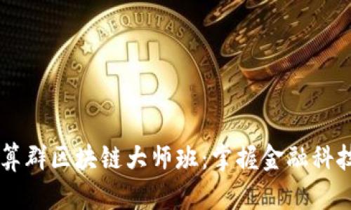 币圈口算群区块链大师班：掌握金融科技新潮流