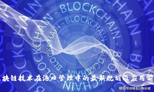 区块链技术在港口管理中的最新规划及应用前景