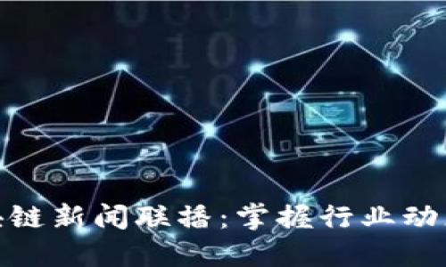 最新区块链新闻联播：掌握行业动态与趋势