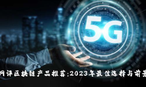 最新网评区块链产品推荐：2023年最佳选择与前景分析