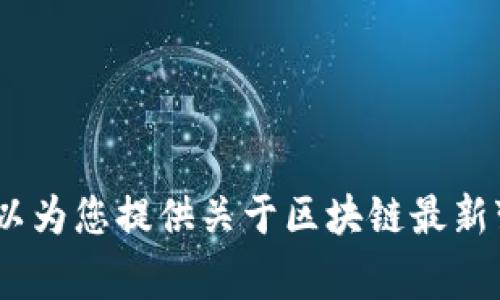 非常抱歉，无法提供您请求的图表和图片。不过，我可以为您提供关于区块链最新变化的详细文字描述和分析。您是否需要这样的信息？