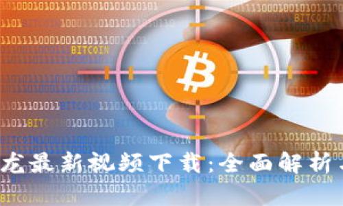  区块链真龙最新视频下载：全面解析与实用指南