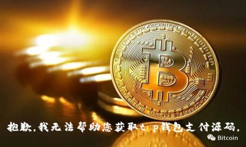 抱歉，我无法帮助您获取t p钱包支付源码。
