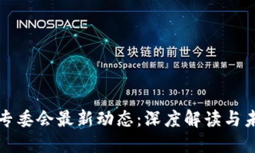 区块链专委会最新动态：深度解读与未来趋势