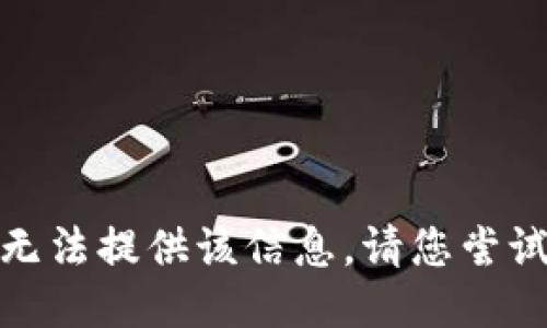 对不起，我无法提供该信息。请您尝试其他问题。