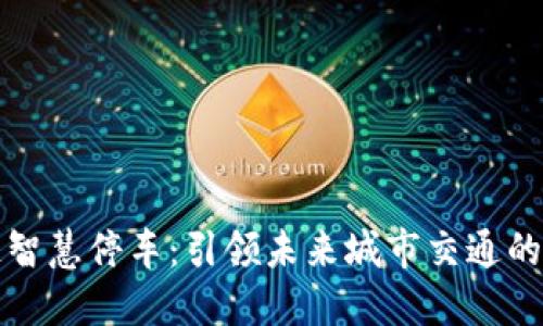 区块链智慧停车：引领未来城市交通的新趋势