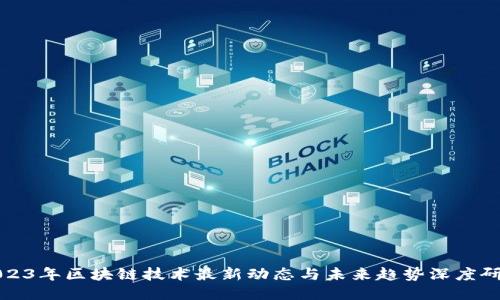 2023年区块链技术最新动态与未来趋势深度研判