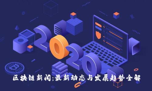 区块链新闻：最新动态与发展趋势全解