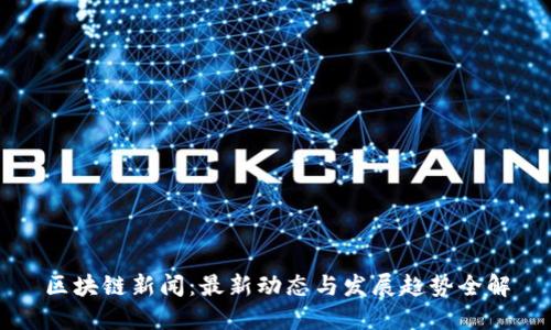 区块链新闻：最新动态与发展趋势全解
