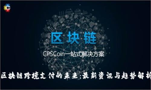 区块链跨境支付的未来：最新资讯与趋势解析