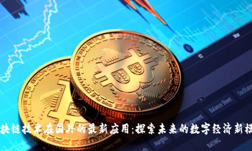 区块链技术在国外的最新应用：探索未来的数字经济新模式