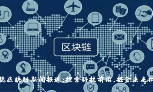 顺德区块链新闻报道：探索科技前沿，掘金未来机遇