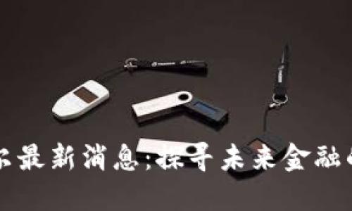 区块链贝尔最新消息：探寻未来金融的无限可能