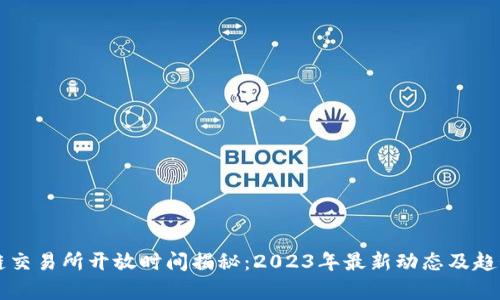 区块链交易所开放时间揭秘：2023年最新动态及趋势分析