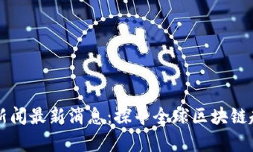 大洋链区块链新闻最新消息：探寻全球区块链趋势与前沿技术