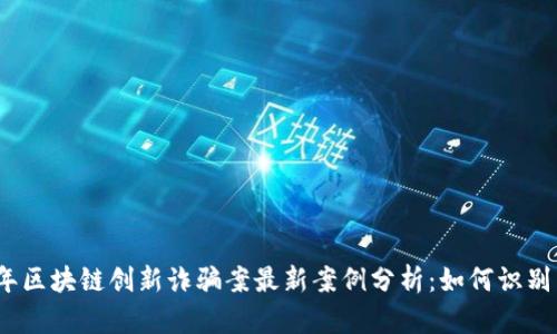 2023年区块链创新诈骗案最新案例分析：如何识别与预防