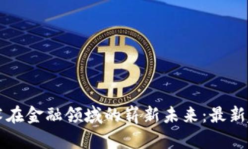 区块链技术在金融领域的崭新未来：最新趋势与预判