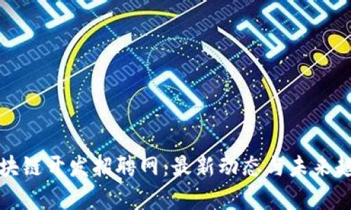 太原区块链开发招聘网：最新动态与未来趋势分析