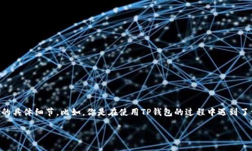 由于你提问的内容较为简单，如果你希望获得更详细的信息或解释，可以提供更多背景或问题的具体细节。比如，你是在使用TP钱包的过程中遇到了一些问题吗？或者你希望了解这个钱包的某些功能？提供更多信息将帮助我更好地为你解答。 

如果你希望我生成与TP钱包相关的内容，或者需要帮助，欢迎告诉我！