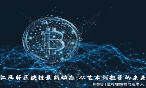 探寻汉画轩区块链最新动态：从艺术到投资的未来趋势