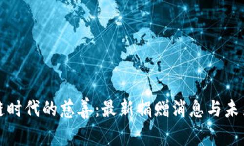 区块链时代的慈善：最新捐赠消息与未来趋势
